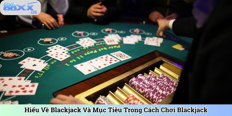 Hiểu Về Blackjack Và Mục Tiêu Trong Cách Chơi Blackjack
